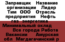 Заправщик › Название организации ­ Лидер Тим, ООО › Отрасль предприятия ­ Нефть, газ, энергетика › Минимальный оклад ­ 23 000 - Все города Работа » Вакансии   . Амурская обл.,Магдагачинский р-н